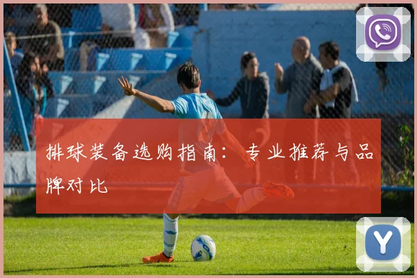 排球装备选购指南:专业推荐与品牌对比