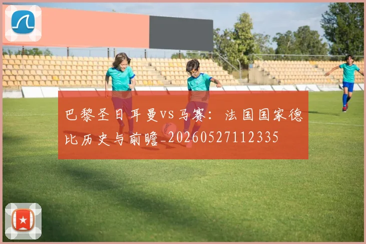 巴黎圣日耳曼vs马赛：法国国家德比历史与前瞻_20260527112335