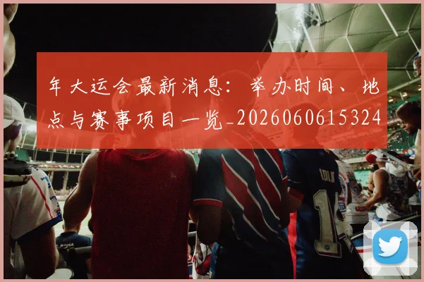 年大运会最新消息：举办时间、地点与赛事项目一览_20260606153244