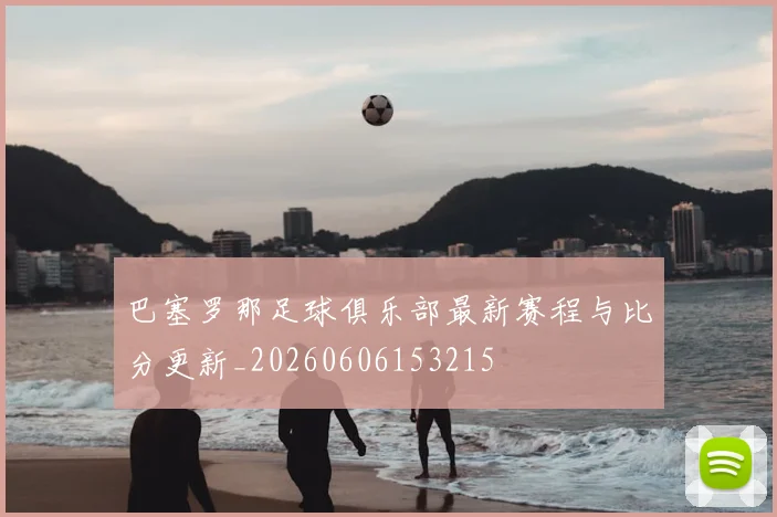 巴塞罗那足球俱乐部最新赛程与比分更新_20260606153215
