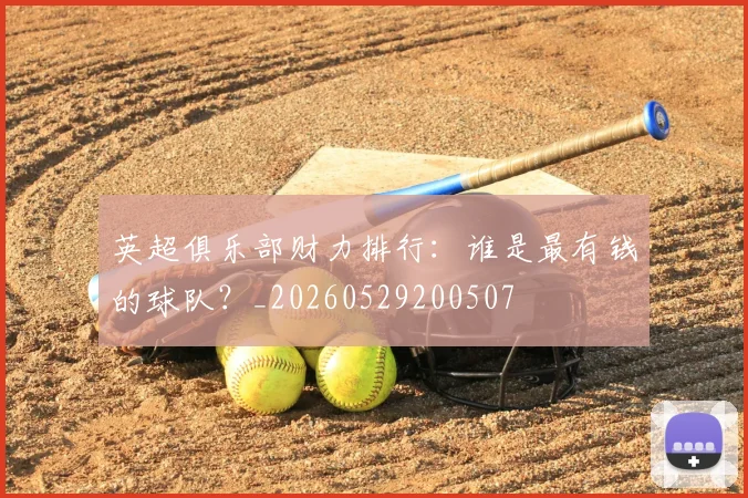 英超俱乐部财力排行：谁是最有钱的球队？_20260529200507