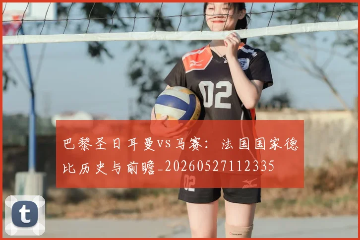 巴黎圣日耳曼vs马赛：法国国家德比历史与前瞻_20260527112335