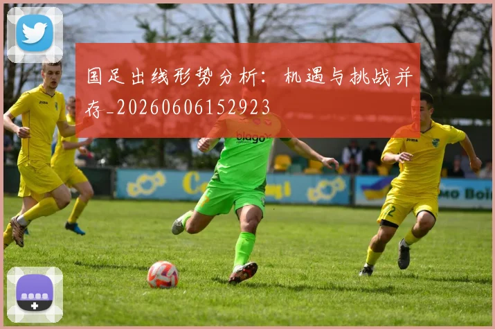 国足出线形势分析：机遇与挑战并存_20260606152923