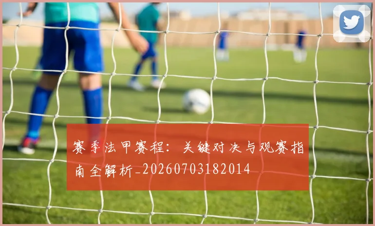 赛季法甲赛程：关键对决与观赛指南全解析_20260703182014