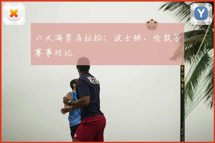 六大满贯马拉松：波士顿、伦敦等赛事对比