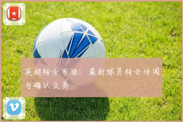 英超转会市场：最新球员转会传闻与确认交易