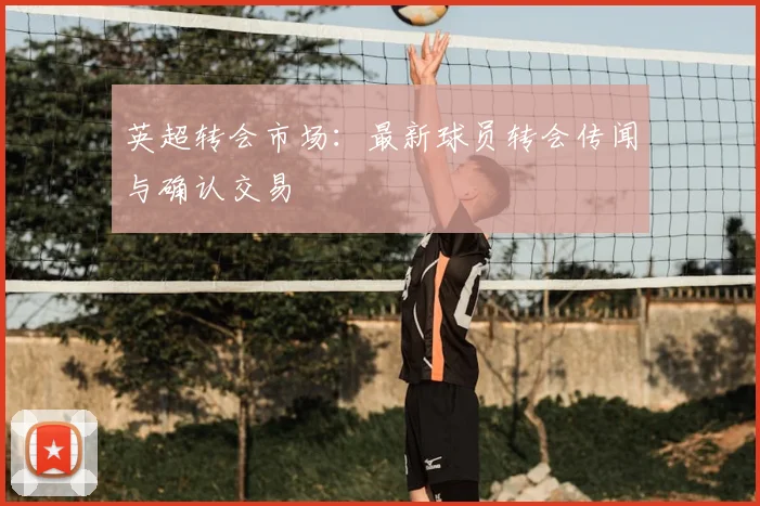英超转会市场：最新球员转会传闻与确认交易