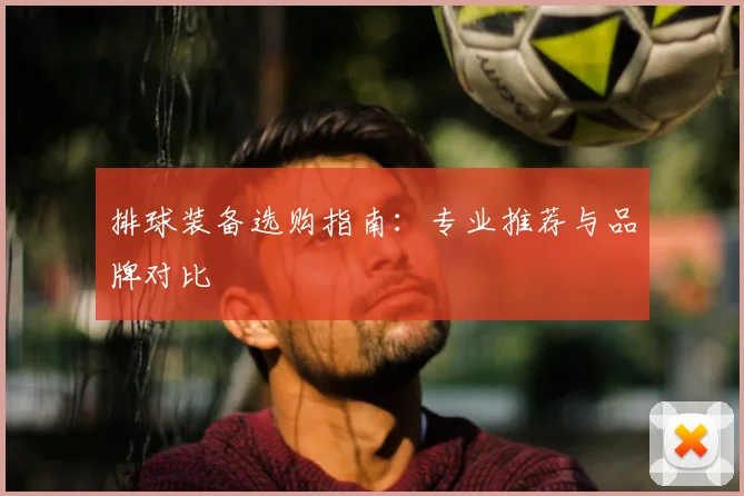排球装备选购指南：专业推荐与品牌对比