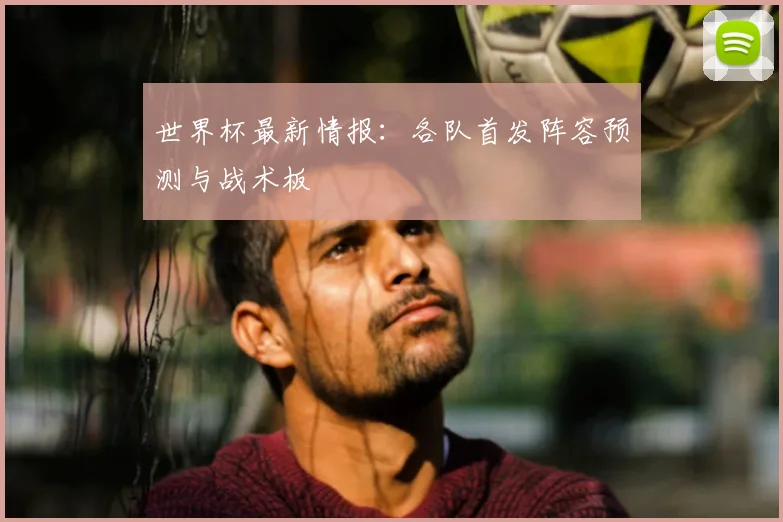 世界杯最新情报：各队首发阵容预测与战术板
