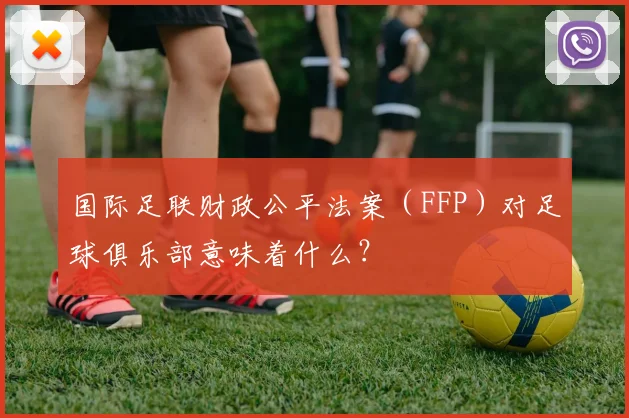 国际足联财政公平法案（FFP）对足球俱乐部意味着什么？