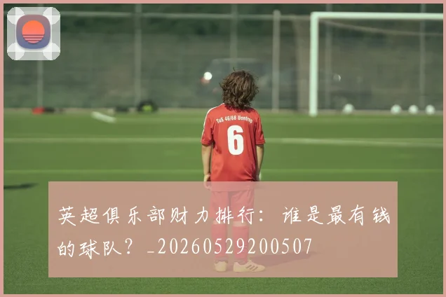 英超俱乐部财力排行：谁是最有钱的球队？_20260529200507