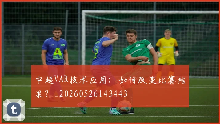 中超VAR技术应用：如何改变比赛结果？_20260526143443