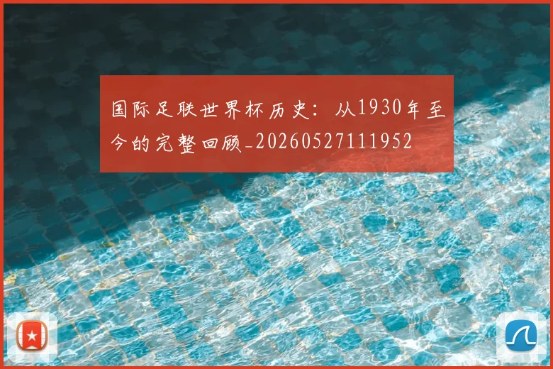 国际足联世界杯历史：从1930年至今的完整回顾_20260527111952
