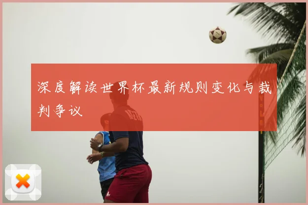 深度解读世界杯最新规则变化与裁判争议
